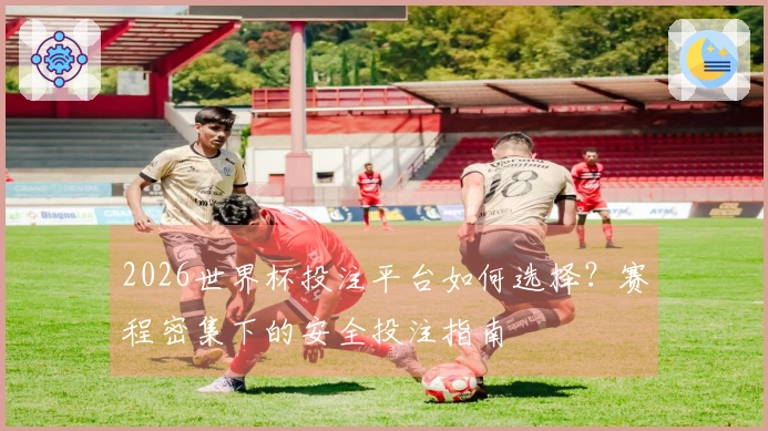 2026世界杯投注平台如何选择？赛程密集下的安全投注指南