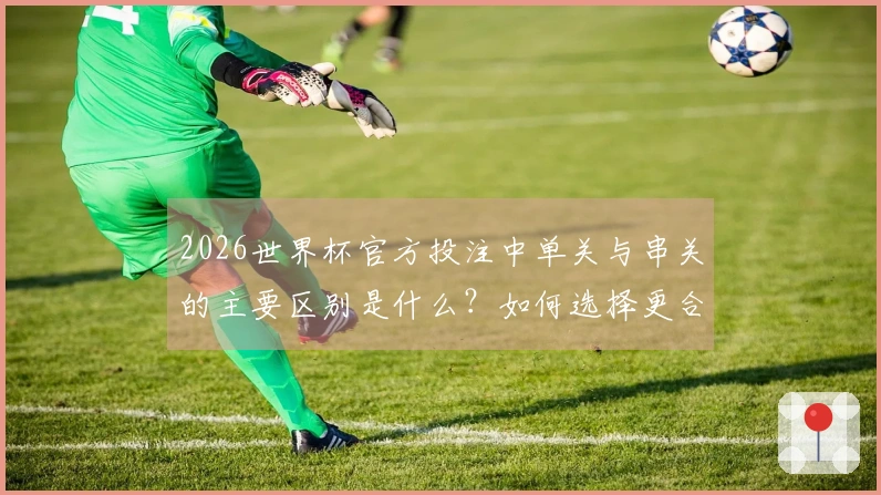 2026世界杯官方投注中单关与串关的主要区别是什么？如何选择更合适的投注方式？