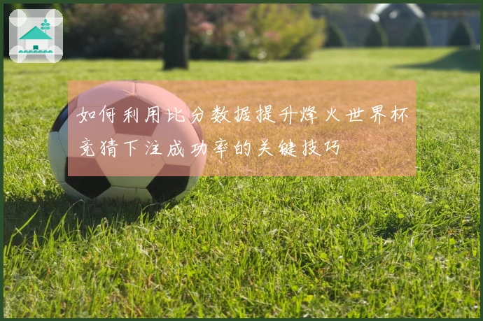 如何利用比分数据提升烽火世界杯竞猜下注成功率的关键技巧