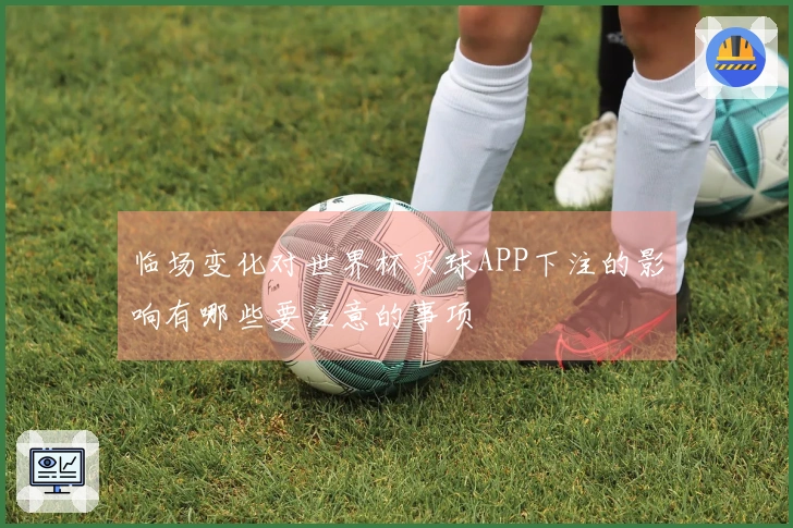 临场变化对世界杯买球APP下注的影响有哪些要注意的事项