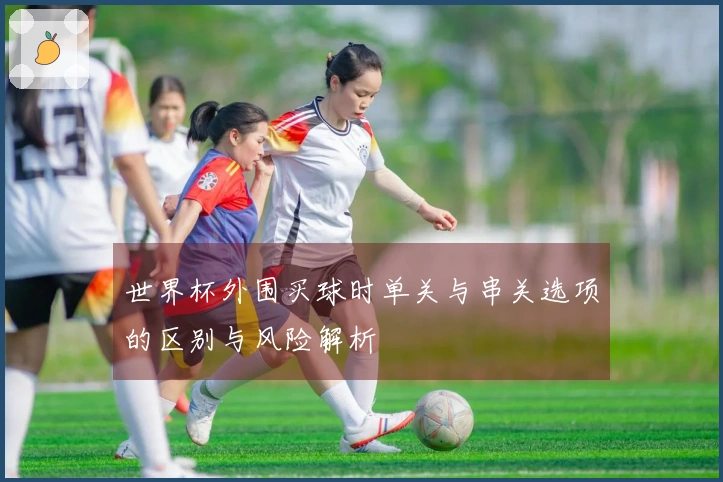 世界杯外围买球时单关与串关选项的区别与风险解析