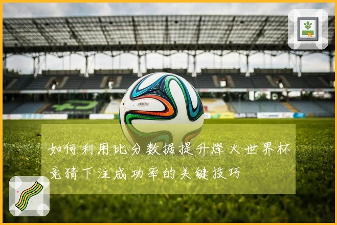 如何利用比分数据提升烽火世界杯竞猜下注成功率的关键技巧
